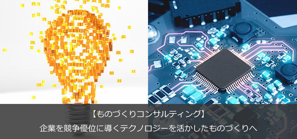 【ものづくりコンサルティング】 企業を競争優位に導くテクノロジーを活かしたモノづくりへ